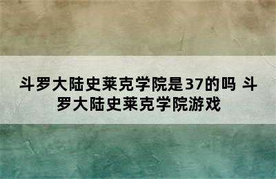 斗罗大陆史莱克学院是37的吗 斗罗大陆史莱克学院游戏